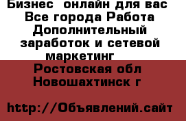 Бизнес- онлайн для вас! - Все города Работа » Дополнительный заработок и сетевой маркетинг   . Ростовская обл.,Новошахтинск г.